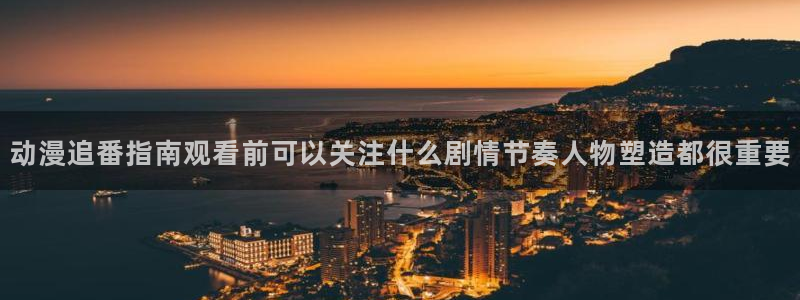 蛙漫里：动漫追番指南观看前可以关注什么剧情节奏人物塑造都很重要配图