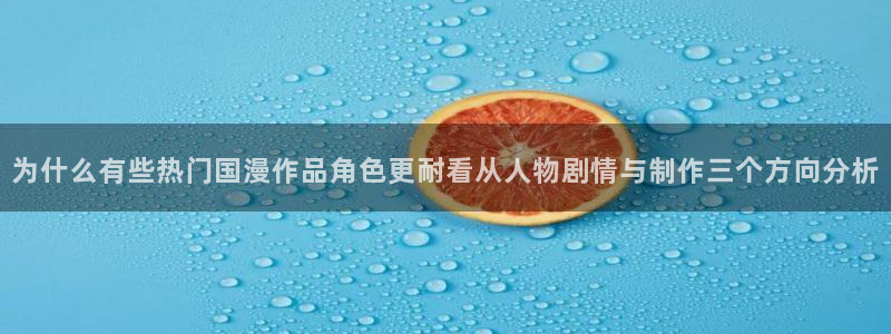 蛙派漫时光：为什么有些热门国漫作品角色更耐看从人物剧情与制作三个方向分析配图