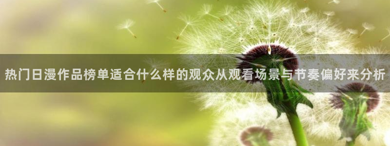 歪蛙漫：热门日漫作品榜单适合什么样的观众从观看场景与节奏偏好来分析配图