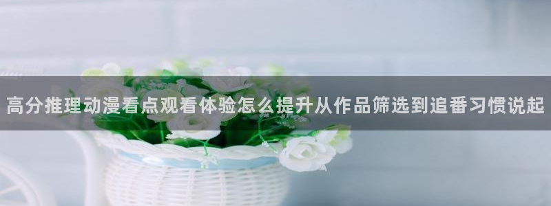漫蛙卡：高分推理动漫看点观看体验怎么提升从作品筛选到追番习惯说起配图