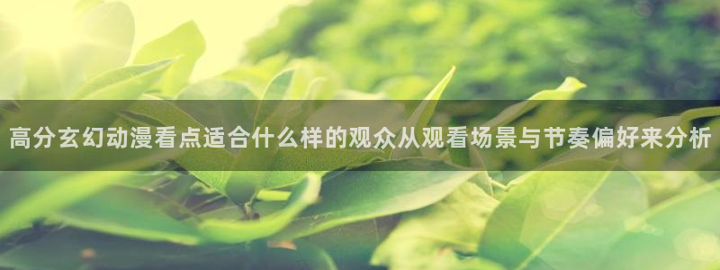 漫蛙崩：高分玄幻动漫看点适合什么样的观众从观看场景与节奏偏好来分析配图