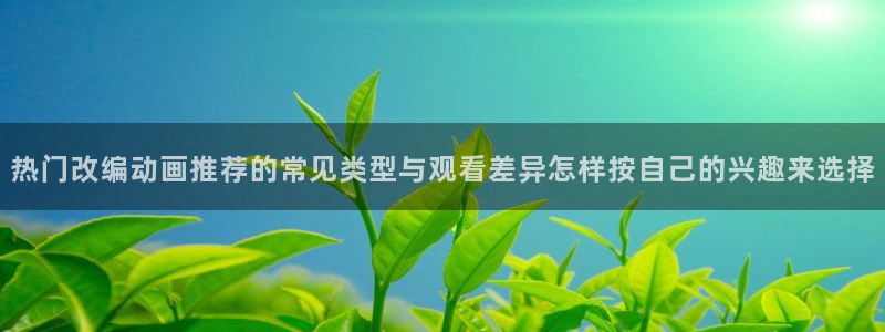 蛙漫入：热门改编动画推荐的常见类型与观看差异怎样按自己的兴趣来选择配图