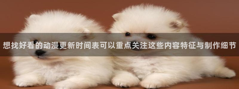 智蛙漫：想找好看的动漫更新时间表可以重点关注这些内容特征与制作细节配图
