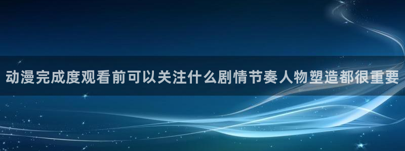 漫蛙乐:动漫完成度观看前可以关注什么剧情节奏人物塑造都很重要配图