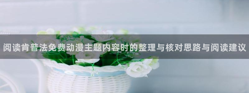 多漫蛙:阅读肯普法免费动漫主题内容时的整理与核对思路与阅读建议配图