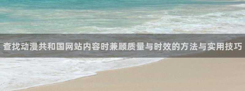 漫蛙有:查找动漫共和国网站内容时兼顾质量与时效的方法与实用技巧配图