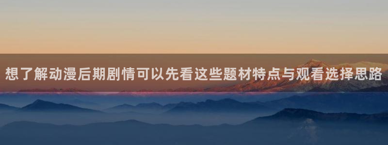 妙漫蛙：想了解动漫后期剧情可以先看这些题材特点与观看选择思路配图